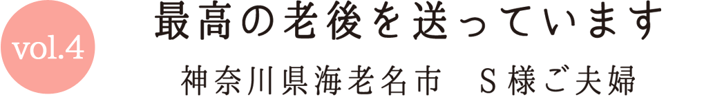 Vol.4 最高の老後を送っています 神奈川県海老名市S様ご夫婦
